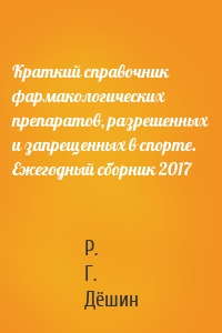 Краткий справочник фармакологических препаратов, разрешенных и запрещенных в спорте. Ежегодный сборник 2017