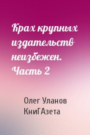 Обложка книги «Крах крупных издательств неизбежен. Часть 2» — Олег Владимирович Уланов, КниГАзета