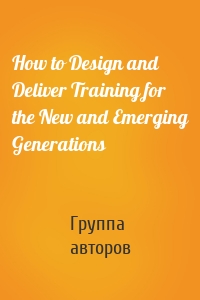 How to Design and Deliver Training for the New and Emerging Generations