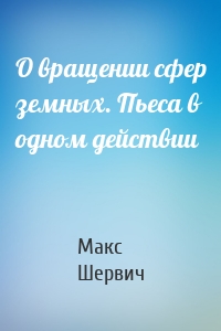 О вращении сфер земных. Пьеса в одном действии