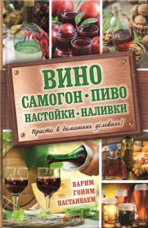 Обложка книги «Вино, самогон, пиво, настойки, наливки. Варим, гоним, настаиваем. Просто в домашних условиях!» — Евгения Богуславская