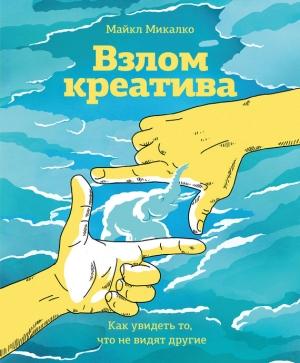 Обложка книги «Взлом креатива: как увидеть то, что не видят другие» — Майкл Микалко