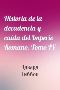 Historia de la decadencia y caída del Imperio Romano. Tomo IV