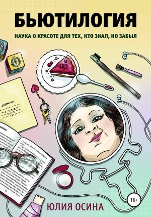 Обложка книги «Бьютилогия. Наука о красоте для тех, кто знал, но забыл» — Юлия Осина