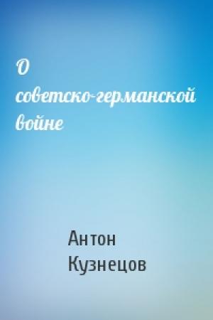 Обложка книги «О советско-германской войне» — Антон Кузнецов
