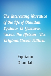 The Interesting Narrative of the Life of Olaudah Equiano, Or Gustavus Vassa, The African - The Original Classic Edition
