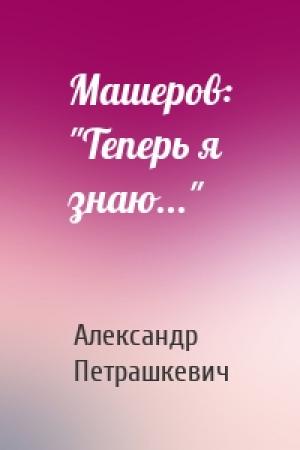 Обложка книги «Машеров: "Теперь я знаю..."» — Александр Леонтьевич Петрашкевич