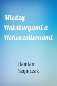 Między Habsburgami a Hohenzollernami