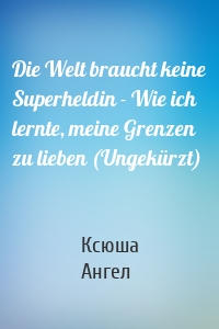 Die Welt braucht keine Superheldin - Wie ich lernte, meine Grenzen zu lieben (Ungekürzt)