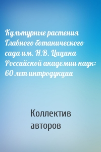 Культурные растения Главного ботанического сада им. Н.В. Цицина Российской академии наук: 60 лет интродукции