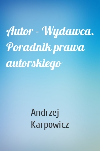 Autor - Wydawca. Poradnik prawa autorskiego