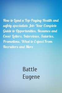 How to Land a Top-Paying Health and safety specialists Job: Your Complete Guide to Opportunities, Resumes and Cover Letters, Interviews, Salaries, Promotions, What to Expect From Recruiters and More