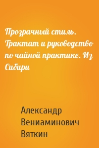 Прозрачный стиль. Трактат и руководство по чайной практике. Из Сибири