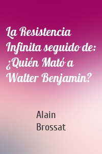 La Resistencia Infinita seguido de: ¿Quién Mató a Walter Benjamin?