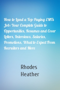 How to Land a Top-Paying EMTs Job: Your Complete Guide to Opportunities, Resumes and Cover Letters, Interviews, Salaries, Promotions, What to Expect From Recruiters and More