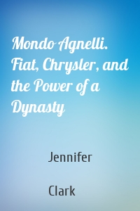 Mondo Agnelli. Fiat, Chrysler, and the Power of a Dynasty