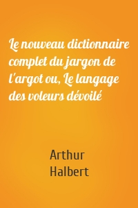 Le nouveau dictionnaire complet du jargon de l'argot ou, Le langage des voleurs dévoilé