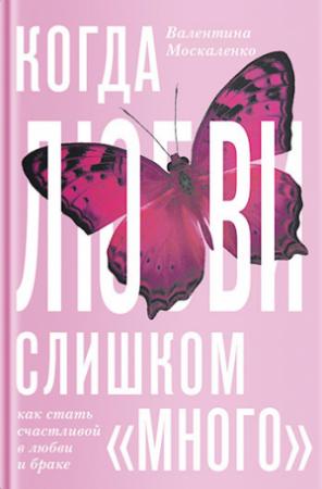 Обложка книги «Когда любви «слишком много». Как стать счастливой в любви и браке» — Валентина Москаленко