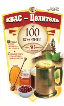 Обложка книги «Квас – целитель от 100 болезней. Более 50 целебных рецептов» — Татьяна Литвинова