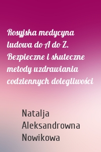 Rosyjska medycyna ludowa do A do Z. Bezpieczne i skuteczne metody uzdrawiania codziennych dolegliwości