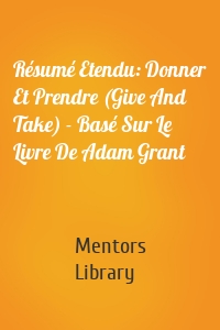 Résumé Etendu: Donner Et Prendre (Give And Take) - Basé Sur Le Livre De Adam Grant