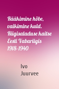 Rääkimine hõbe, vaikimine kuld. Riigisaladuse kaitse Eesti Vabariigis 1918–1940