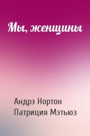 Обложка книги «Мы, женщины» — Андрэ Нортон, Патриция Мэтьюз