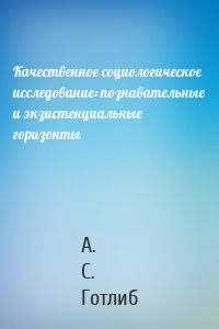 Качественное социологическое исследование: познавательные и экзистенциальные горизонты