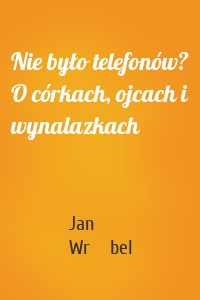Nie było telefonów? O córkach, ojcach i wynalazkach