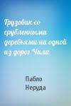 Пабло Неруда - Грузовик со срубленными деревьями на одной из дорог Чили