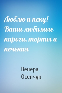 Люблю и пеку! Ваши любимые пироги, торты и печения