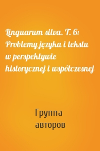 Linguarum silva. T. 6: Problemy języka i tekstu w perspektywie historycznej i współczesnej