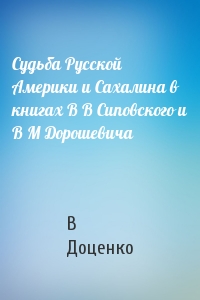 Судьба Русской Америки и Сахалина в книгах В В Сиповского и В М Дорошевича