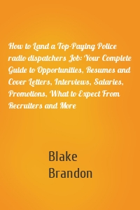 How to Land a Top-Paying Police radio dispatchers Job: Your Complete Guide to Opportunities, Resumes and Cover Letters, Interviews, Salaries, Promotions, What to Expect From Recruiters and More