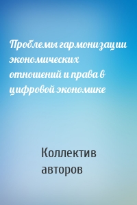 Проблемы гармонизации экономических отношений и права в цифровой экономике