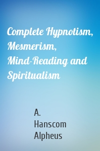 Complete Hypnotism, Mesmerism, Mind-Reading and Spiritualism
