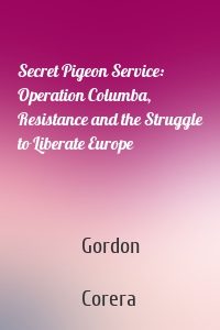 Secret Pigeon Service: Operation Columba, Resistance and the Struggle to Liberate Europe