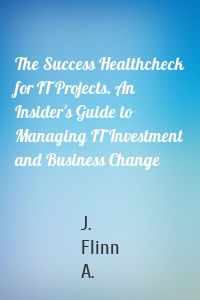 The Success Healthcheck for IT Projects. An Insider's Guide to Managing IT Investment and Business Change