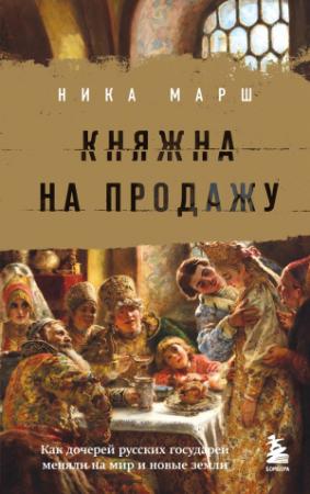 Обложка книги «Княжна на продажу. Как дочерей русских государей меняли на мир и новые земли» — Ника Марш