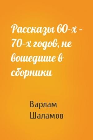 Обложка книги «Рассказы 60-х – 70-х годов, не вошедшие в сборники» — Варлам Шаламов