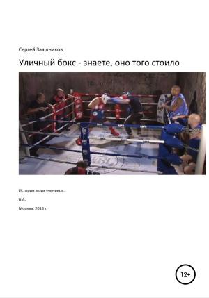 Обложка книги «Уличный бокс – знаете, оно того стоило. Истории моих учеников. Москва. 2012 г.» — Сергей Заяшников