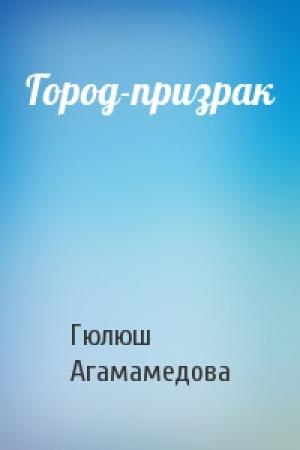 Обложка книги «Город-призрак» — Гюлюш Агамамедова
