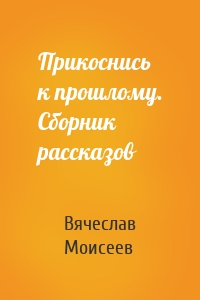 Прикоснись к прошлому. Сборник рассказов