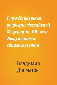 Служба внешней разведки Российской Федерации. 100 лет. Документы и свидетельства