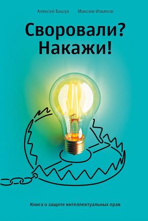 Обложка книги «Своровали? Накажи! Книга о защите интеллектуальных прав» — Алексей Башук, Максим Ильяхов