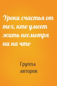 Уроки счастья от тех, кто умеет жить несмотря ни на что