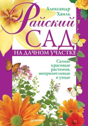 Обложка книги «Райский сад на дачном участке. Самые красивые растения, неприхотливые в уходе» — Александр Хаиль