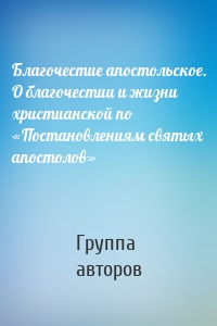 Благочестие апостольское. О благочестии и жизни христианской по «Постановлениям святых апостолов»