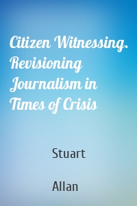 Citizen Witnessing. Revisioning Journalism in Times of Crisis