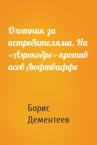 Охотник за истребителями. На «Аэрокобре» против асов Люфтваффе